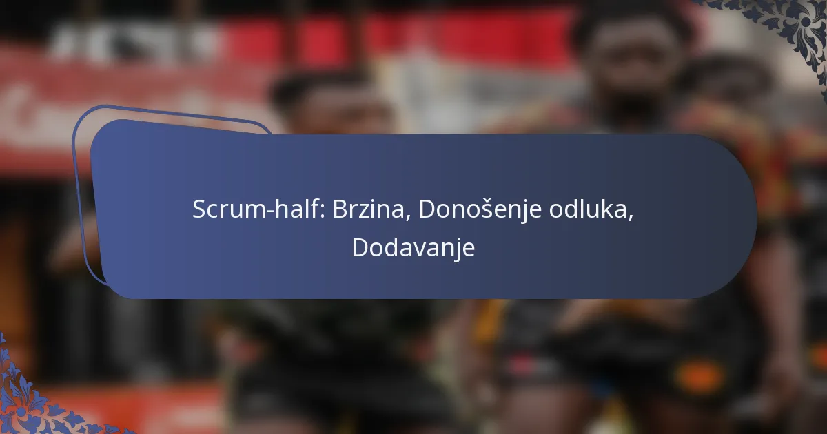 Scrum-half: Brzina, Donošenje odluka, Dodavanje