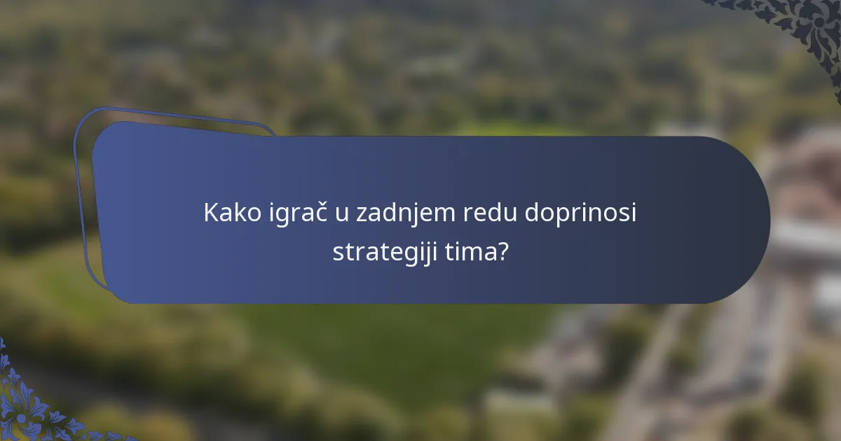 Kako igrač u zadnjem redu doprinosi strategiji tima?