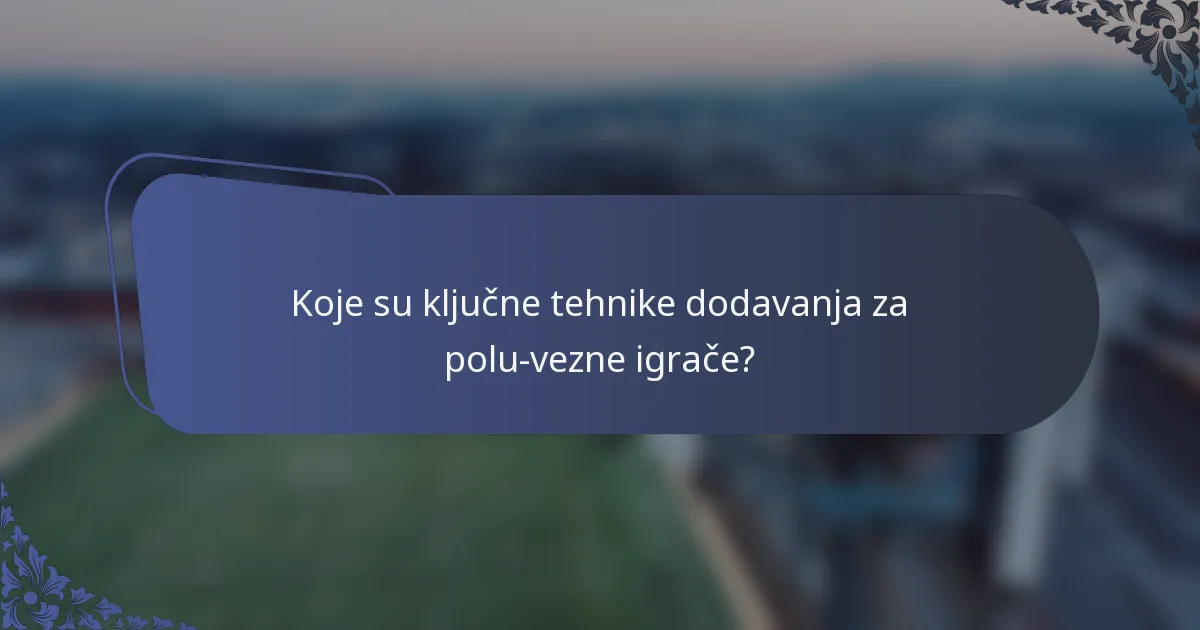Koje su ključne tehnike dodavanja za polu-vezne igrače?