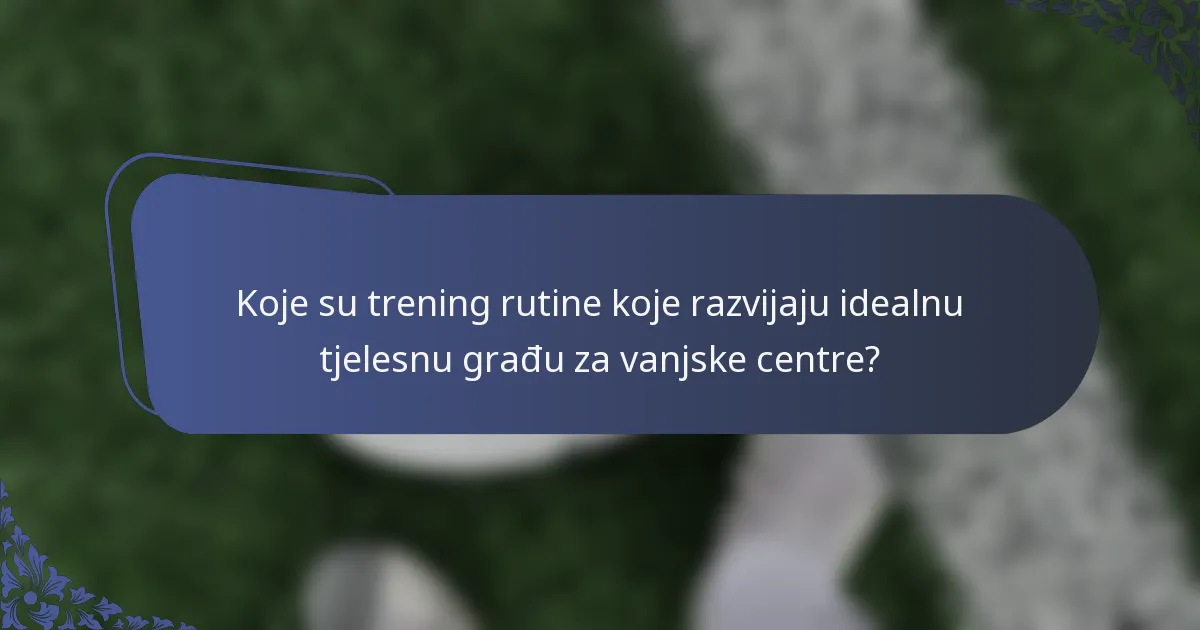 Koje su trening rutine koje razvijaju idealnu tjelesnu građu za vanjske centre?