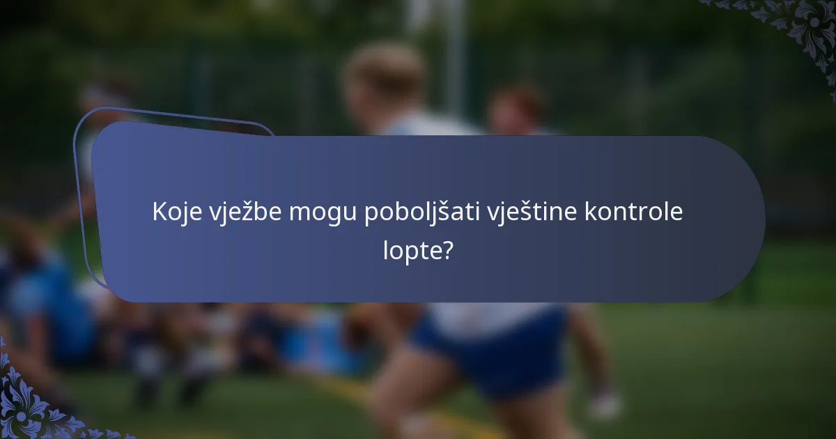 Koje vježbe mogu poboljšati vještine kontrole lopte?