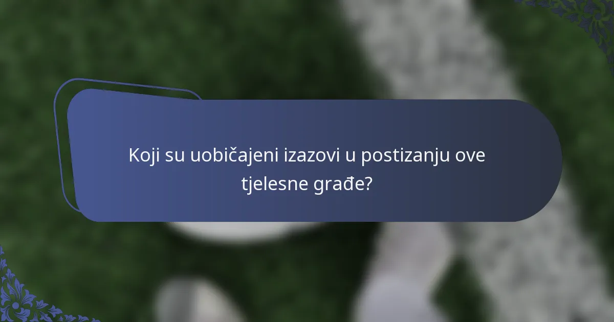 Koji su uobičajeni izazovi u postizanju ove tjelesne građe?